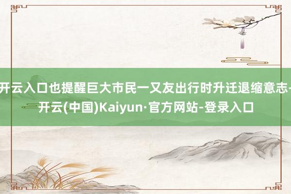 开云入口也提醒巨大市民一又友出行时升迁退缩意志-开云(中国)Kaiyun·官方网站-登录入口