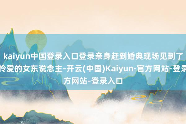 kaiyun中国登录入口登录亲身赶到婚典现场见到了我方怜爱的女东说念主-开云(中国)Kaiyun·官方网站-登录入口