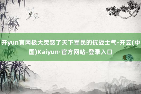 开yun官网极大荧惑了天下军民的抗战士气-开云(中国)Kaiyun·官方网站-登录入口
