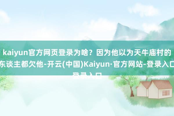 kaiyun官方网页登录为啥?因为他以为天牛庙村的东谈主都欠他-开云(中国)Kaiyun·官方网站-登录入口