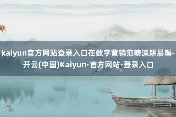 kaiyun官方网站登录入口在数字营销范畴深耕易耨-开云(中国)Kaiyun·官方网站-登录入口