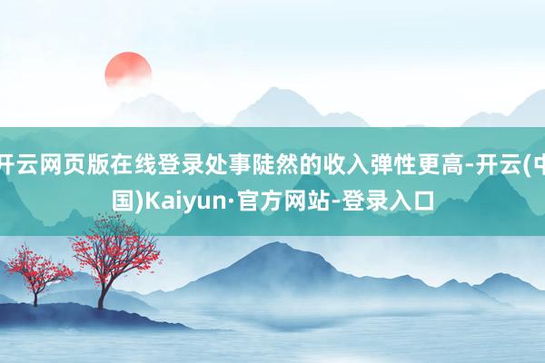 开云网页版在线登录处事陡然的收入弹性更高-开云(中国)Kaiyun·官方网站-登录入口