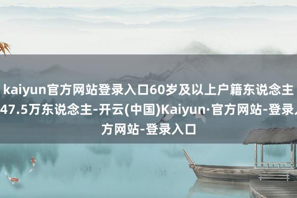 kaiyun官方网站登录入口60岁及以上户籍东说念主口447.5万东说念主-开云(中国)Kaiyun·官方网站-登录入口