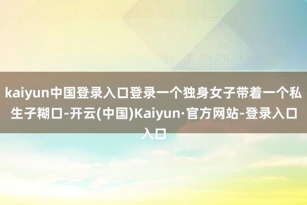 kaiyun中国登录入口登录一个独身女子带着一个私生子糊口-开云(中国)Kaiyun·官方网站-登录入口