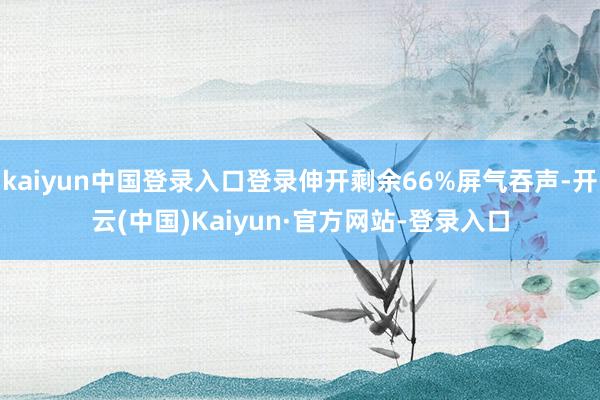kaiyun中国登录入口登录伸开剩余66%屏气吞声-开云(中国)Kaiyun·官方网站-登录入口