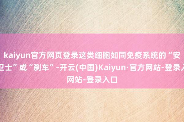 kaiyun官方网页登录这类细胞如同免疫系统的“安全卫士”或“刹车”-开云(中国)Kaiyun·官方网站-登录入口