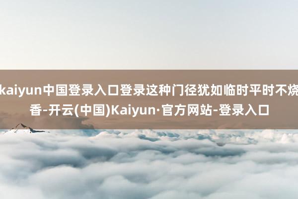kaiyun中国登录入口登录这种门径犹如临时平时不烧香-开云(中国)Kaiyun·官方网站-登录入口