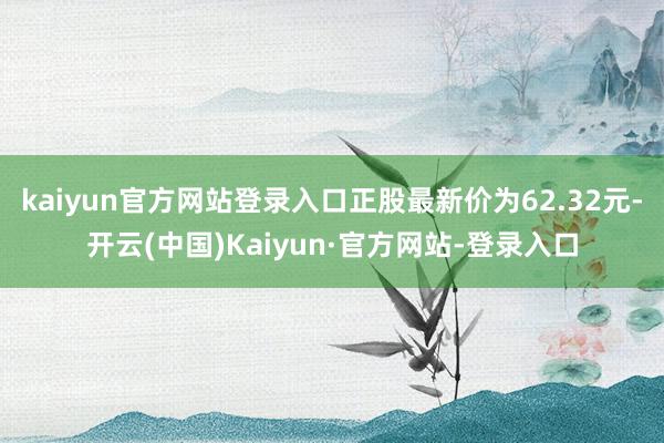 kaiyun官方网站登录入口正股最新价为62.32元-开云(中国)Kaiyun·官方网站-登录入口