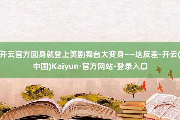 开云官方回身就登上笑剧舞台大变身——这反差-开云(中国)Kaiyun·官方网站-登录入口