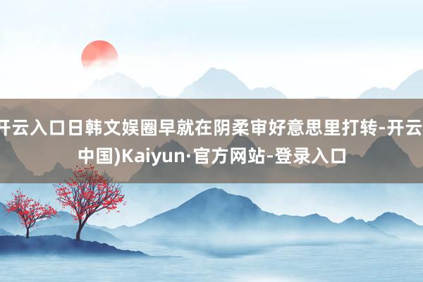 开云入口日韩文娱圈早就在阴柔审好意思里打转-开云(中国)Kaiyun·官方网站-登录入口