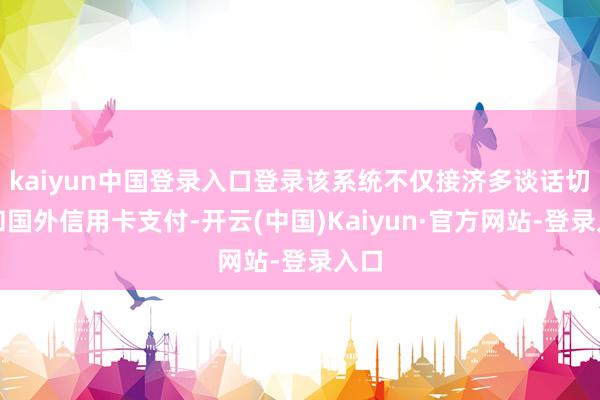 kaiyun中国登录入口登录该系统不仅接济多谈话切换和国外信用卡支付-开云(中国)Kaiyun·官方网站-登录入口