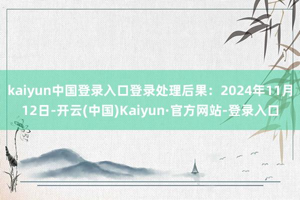 kaiyun中国登录入口登录处理后果:2024年11月12日-开云(中国)Kaiyun·官方网站-登录入口