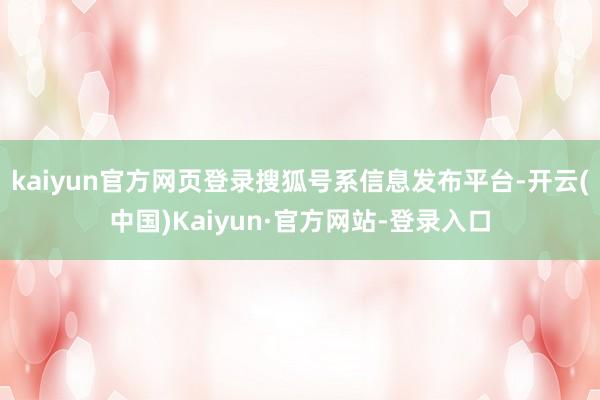 kaiyun官方网页登录搜狐号系信息发布平台-开云(中国)Kaiyun·官方网站-登录入口