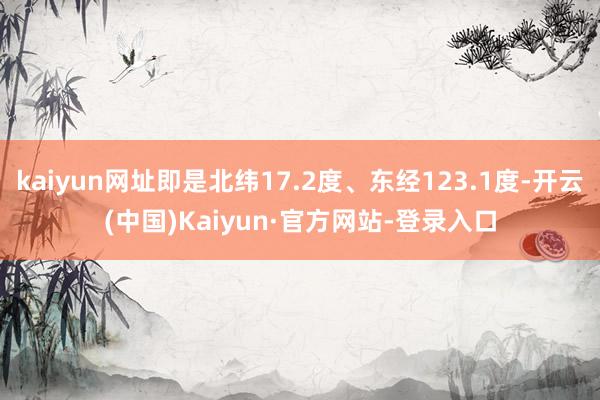 kaiyun网址即是北纬17.2度、东经123.1度-开云(中国)Kaiyun·官方网站-登录入口