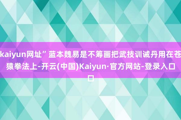 kaiyun网址”蓝本魏易是不筹画把武技训诫丹用在苍猿拳法上-开云(中国)Kaiyun·官方网站-登录入口