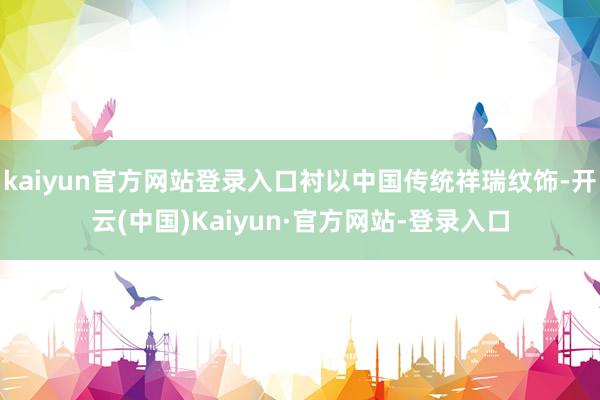 kaiyun官方网站登录入口衬以中国传统祥瑞纹饰-开云(中国)Kaiyun·官方网站-登录入口