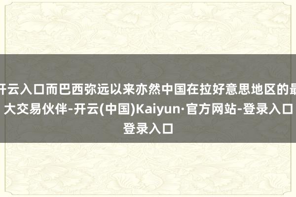 开云入口而巴西弥远以来亦然中国在拉好意思地区的最大交易伙伴-开云(中国)Kaiyun·官方网站-登录入口