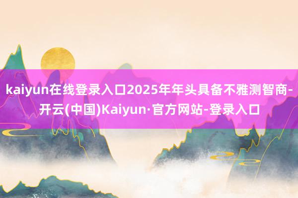 kaiyun在线登录入口2025年年头具备不雅测智商-开云(中国)Kaiyun·官方网站-登录入口