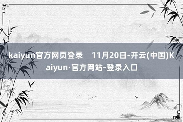 kaiyun官方网页登录 11月20日-开云(中国)Kaiyun·官方网站-登录入口