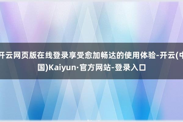 开云网页版在线登录享受愈加畅达的使用体验-开云(中国)Kaiyun·官方网站-登录入口