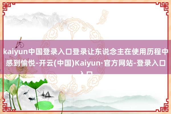 kaiyun中国登录入口登录让东说念主在使用历程中感到愉悦-开云(中国)Kaiyun·官方网站-登录入口