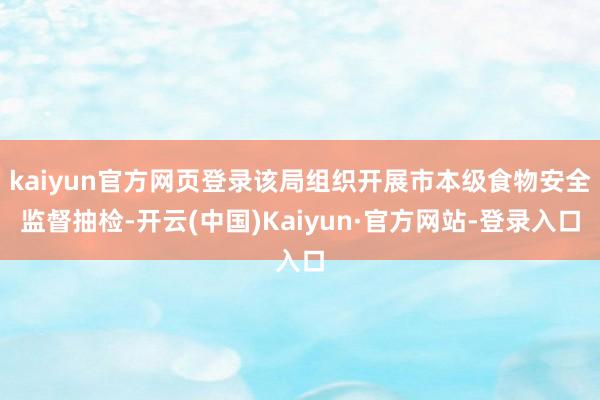 kaiyun官方网页登录该局组织开展市本级食物安全监督抽检-开云(中国)Kaiyun·官方网站-登录入口