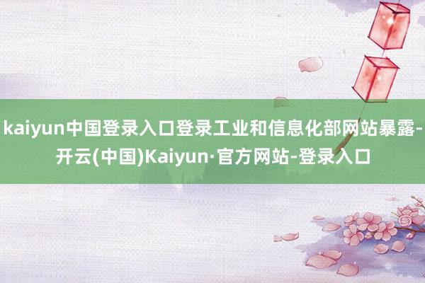 kaiyun中国登录入口登录工业和信息化部网站暴露-开云(中国)Kaiyun·官方网站-登录入口