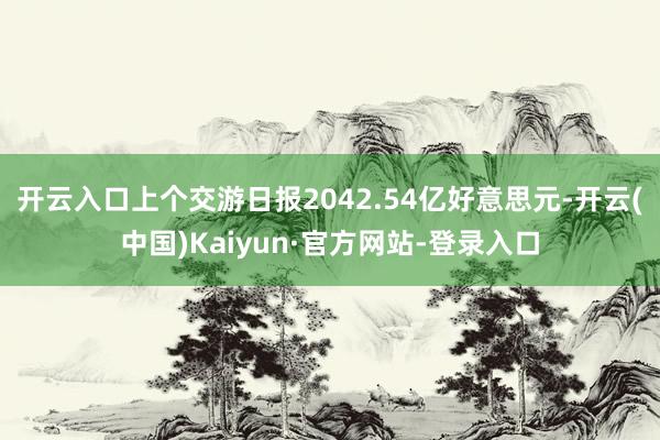 开云入口上个交游日报2042.54亿好意思元-开云(中国)Kaiyun·官方网站-登录入口