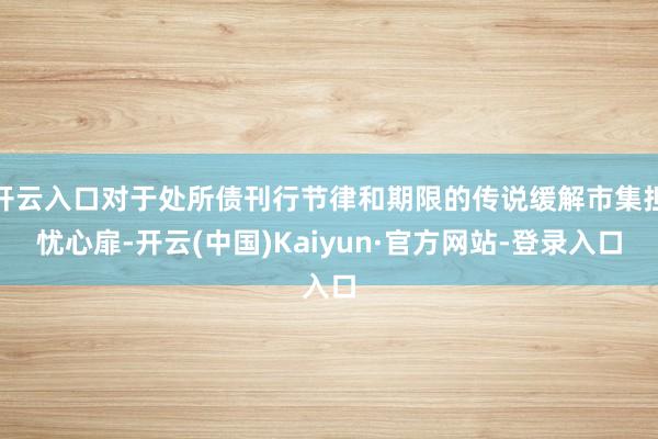 开云入口对于处所债刊行节律和期限的传说缓解市集担忧心扉-开云(中国)Kaiyun·官方网站-登录入口