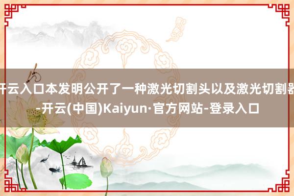 开云入口本发明公开了一种激光切割头以及激光切割器-开云(中国)Kaiyun·官方网站-登录入口