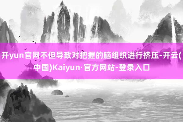 开yun官网不但导致对把握的脑组织进行挤压-开云(中国)Kaiyun·官方网站-登录入口