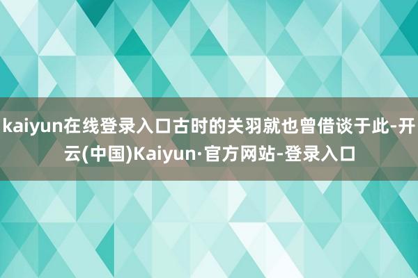 kaiyun在线登录入口古时的关羽就也曾借谈于此-开云(中国)Kaiyun·官方网站-登录入口