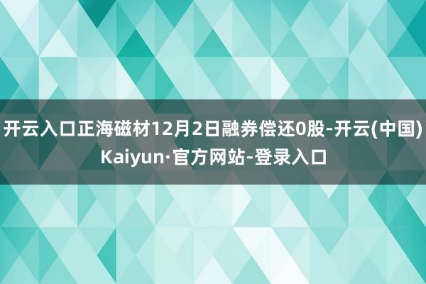 开云入口正海磁材12月2日融券偿还0股-开云(中国)Kaiyun·官方网站-登录入口