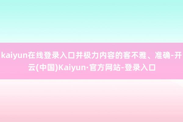 kaiyun在线登录入口并极力内容的客不雅、准确-开云(中国)Kaiyun·官方网站-登录入口