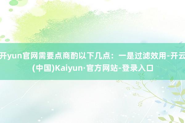 开yun官网需要点商酌以下几点：一是过滤效用-开云(中国)Kaiyun·官方网站-登录入口