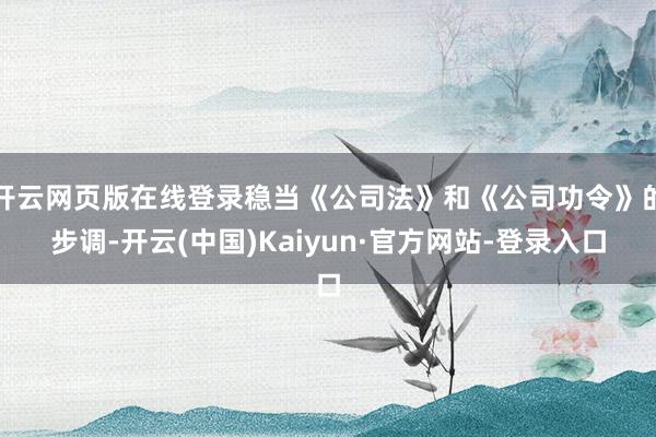 开云网页版在线登录稳当《公司法》和《公司功令》的步调-开云(中国)Kaiyun·官方网站-登录入口