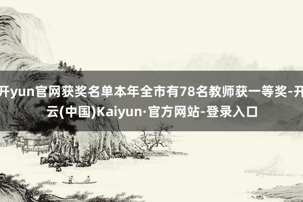 开yun官网获奖名单本年全市有78名教师获一等奖-开云(中国)Kaiyun·官方网站-登录入口