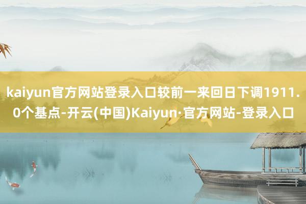 kaiyun官方网站登录入口较前一来回日下调1911.0个基点-开云(中国)Kaiyun·官方网站-登录入口