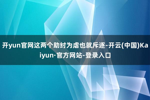开yun官网这两个助纣为虐也就斥逐-开云(中国)Kaiyun·官方网站-登录入口