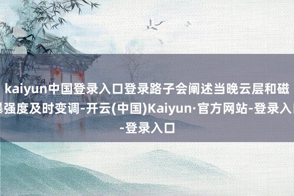 kaiyun中国登录入口登录路子会阐述当晚云层和磁暴强度及时变调-开云(中国)Kaiyun·官方网站-登录入口