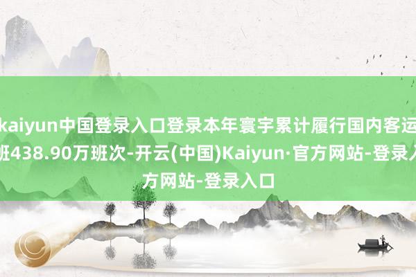 kaiyun中国登录入口登录本年寰宇累计履行国内客运航班438.90万班次-开云(中国)Kaiyun·官方网站-登录入口