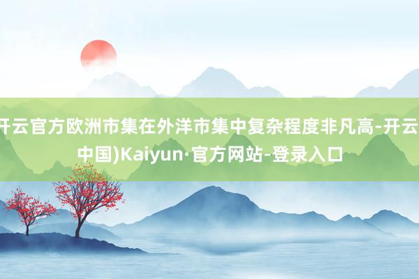 开云官方欧洲市集在外洋市集中复杂程度非凡高-开云(中国)Kaiyun·官方网站-登录入口