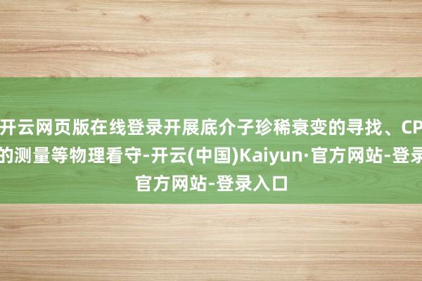 开云网页版在线登录开展底介子珍稀衰变的寻找、CP遏制的测量等物理看守-开云(中国)Kaiyun·官方网站-登录入口
