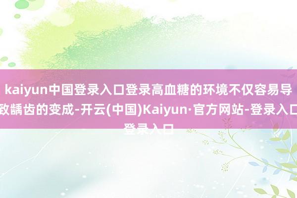 kaiyun中国登录入口登录高血糖的环境不仅容易导致龋齿的变成-开云(中国)Kaiyun·官方网站-登录入口