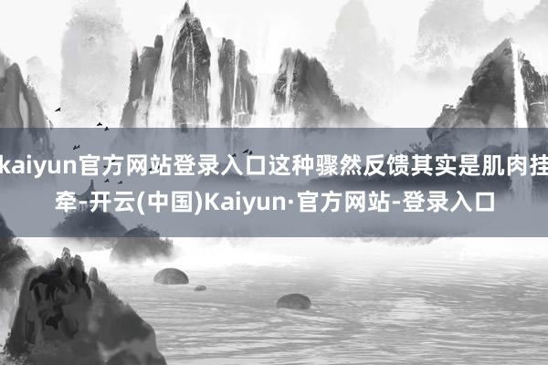kaiyun官方网站登录入口这种骤然反馈其实是肌肉挂牵-开云(中国)Kaiyun·官方网站-登录入口