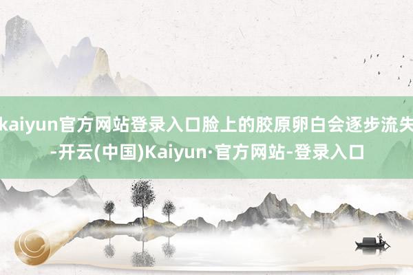kaiyun官方网站登录入口脸上的胶原卵白会逐步流失-开云(中国)Kaiyun·官方网站-登录入口