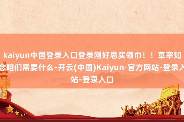 kaiyun中国登录入口登录刚好思买领巾!!草率知说念咱们需要什么-开云(中国)Kaiyun·官方网站-登录入口