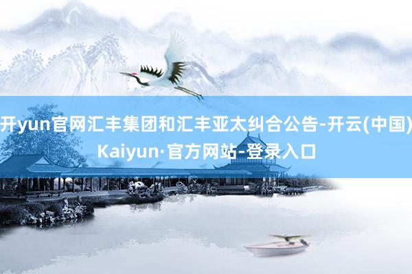开yun官网汇丰集团和汇丰亚太纠合公告-开云(中国)Kaiyun·官方网站-登录入口