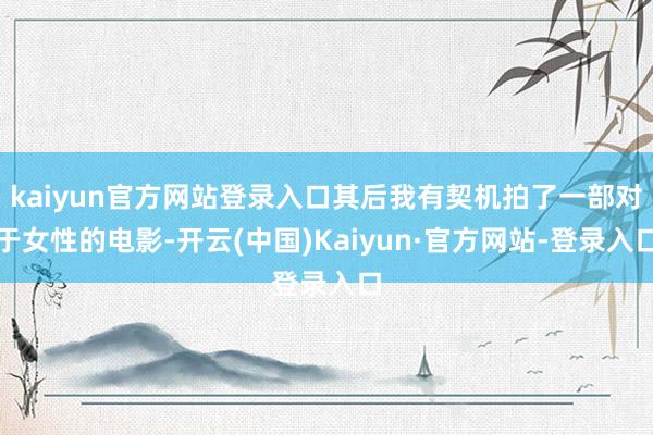 kaiyun官方网站登录入口其后我有契机拍了一部对于女性的电影-开云(中国)Kaiyun·官方网站-登录入口