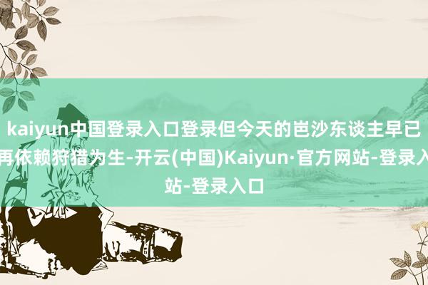 kaiyun中国登录入口登录但今天的岜沙东谈主早已不再依赖狩猎为生-开云(中国)Kaiyun·官方网站-登录入口